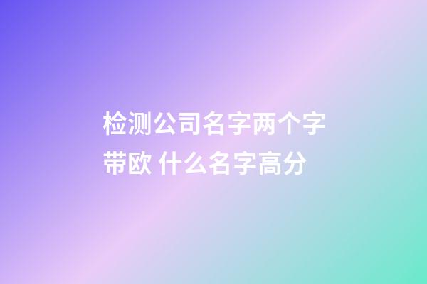 检测公司名字两个字带欧 什么名字高分-第1张-公司起名-玄机派
